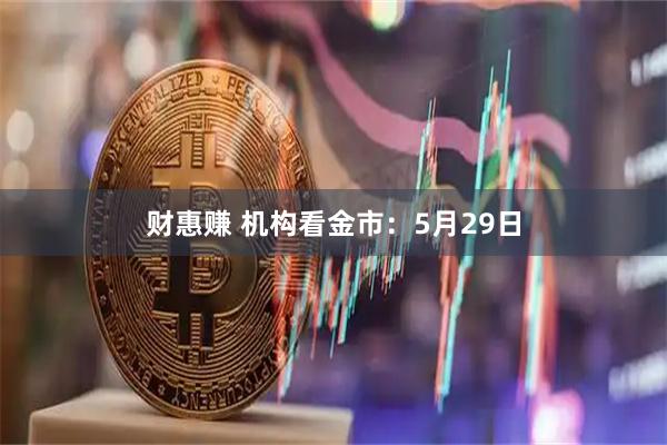 财惠赚 机构看金市：5月29日