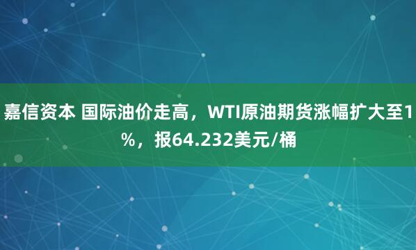 嘉信资本 国际油价走高，WTI原油期货涨幅扩大至1%，报64.232美元/桶