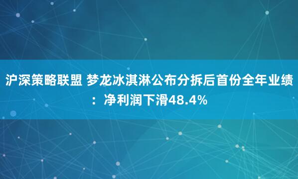 沪深策略联盟 梦龙冰淇淋公布分拆后首份全年业绩：净利润下滑48.4%