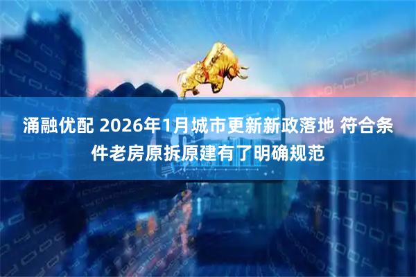 涌融优配 2026年1月城市更新新政落地 符合条件老房原拆原建有了明确规范