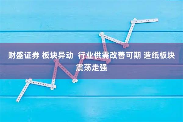 财盛证券 板块异动  行业供需改善可期 造纸板块震荡走强