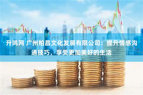 升鸿网 广州柏昌文化发展有限公司：提升情感沟通技巧，享受更加美好的生活