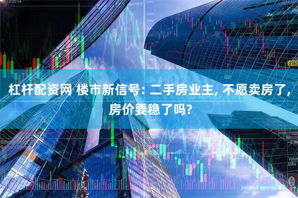 杠杆配资网 楼市新信号: 二手房业主, 不愿卖房了, 房价要稳了吗?