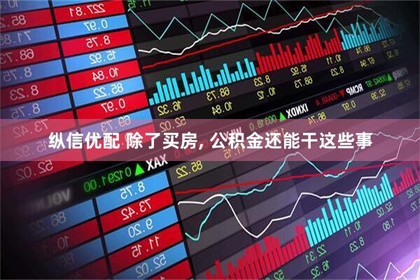 纵信优配 除了买房, 公积金还能干这些事
