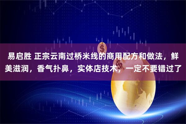 易启胜 正宗云南过桥米线的商用配方和做法，鲜美滋润，香气扑鼻，实体店技术，一定不要错过了