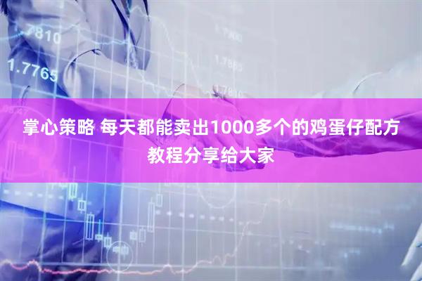 掌心策略 每天都能卖出1000多个的鸡蛋仔配方教程分享给大家